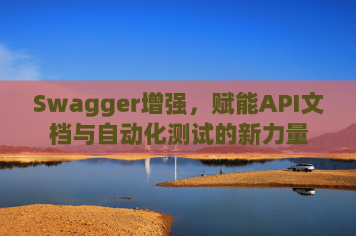 Swagger增强，赋能API文档与自动化测试的新力量
